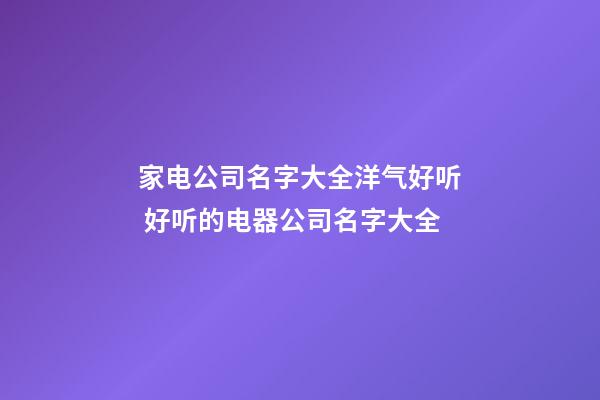 家电公司名字大全洋气好听 好听的电器公司名字大全-第1张-公司起名-玄机派